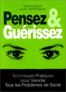 Pensez et guérissez : techniques pratiques pour vaincre tous les problèmes de santé