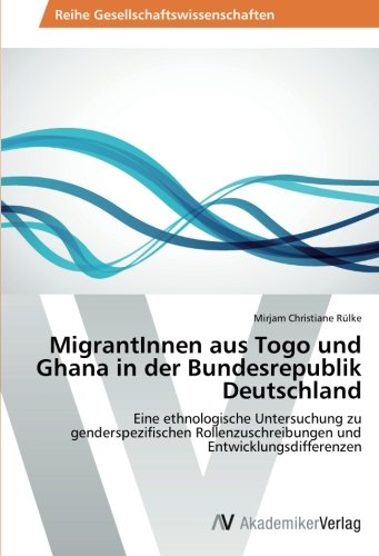 MigrantInnen aus Togo und Ghana in der Bundesrepublik Deutschland: Eine ethnologische Untersuchung zu genderspezifischen Rollenzuschreibungen und Entwicklungsdifferenzen