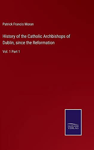 History of the Catholic Archbishops of Dublin, since the Reformation: Vol. 1 Part 1