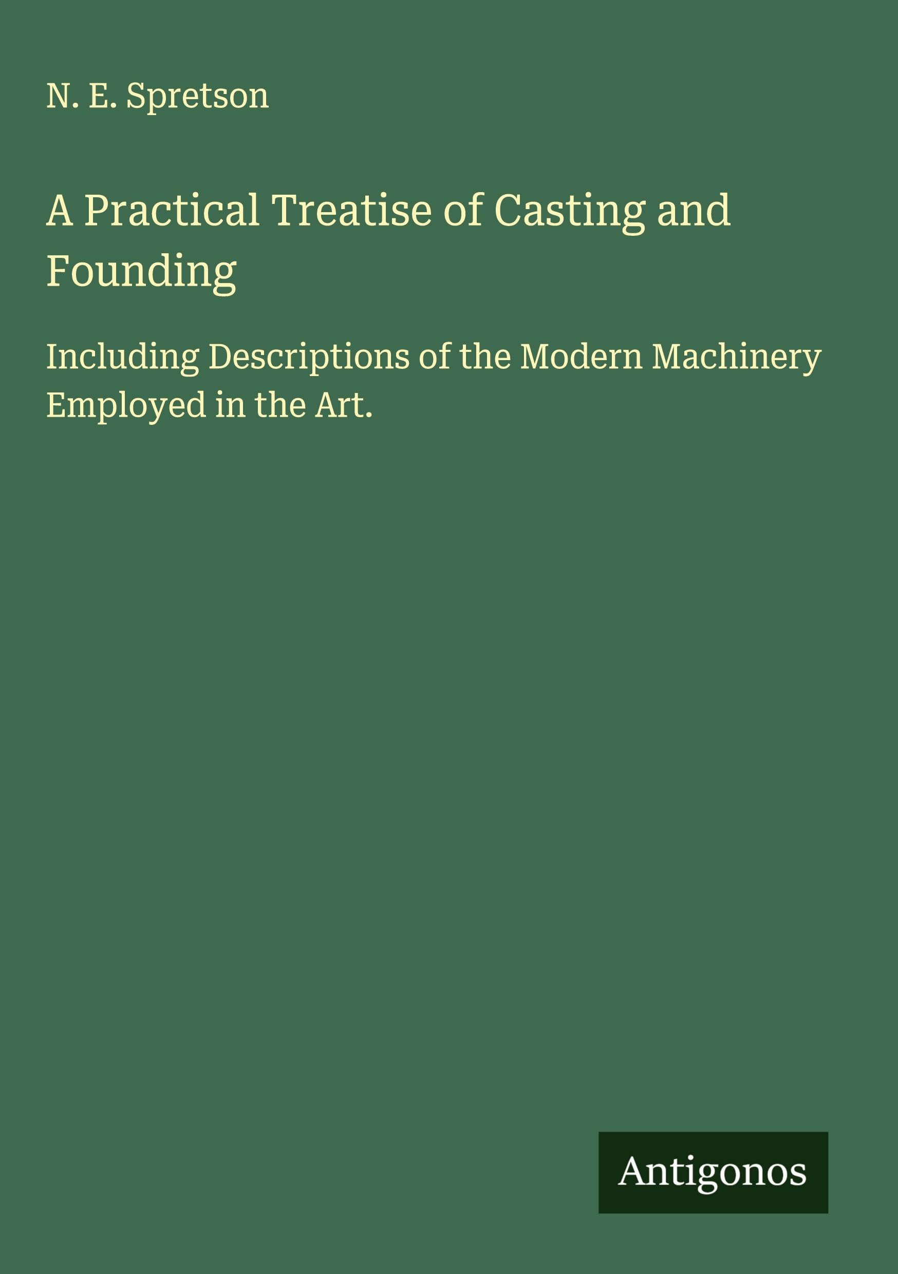A Practical Treatise of Casting and Founding: Including Descriptions of the Modern Machinery Employed in the Art.