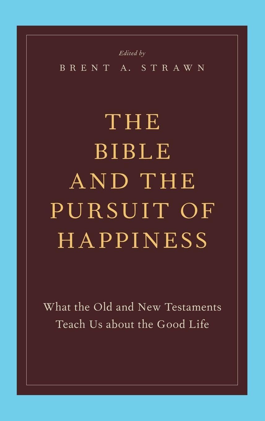 The Bible and the Pursuit of Happiness: What the Old and New Testaments Teach Us About the Good Life