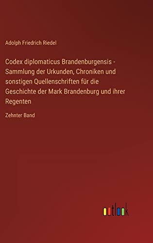 Codex diplomaticus Brandenburgensis - Sammlung der Urkunden, Chroniken und sonstigen Quellenschriften für die Geschichte der Mark Brandenburg und ihrer Regenten: Zehnter Band