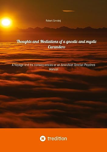 Thoughts and Mediations of a gnostic and mystic Curandero: A Voyage and its consequences or an Anarchist Omnist Psyches Manual