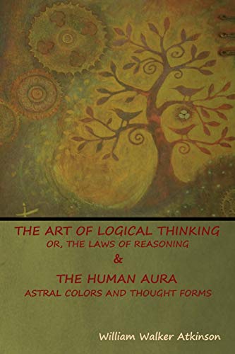 Atkinson, William Walker The Art Of Logical Thinking; Or, The Laws Of Reasoning & The Human Aura, Astral Colors And Thought Forms
