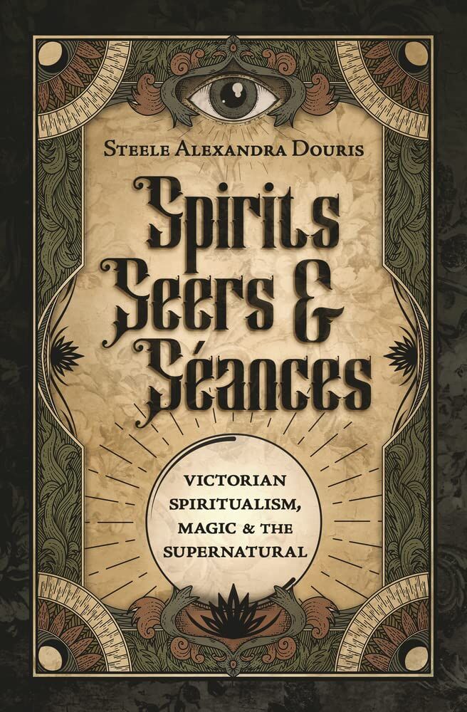 Douris, Steele Alexandra Spirits Seers & Séances, Victorian Spiritualism, Magic & The Supernatural