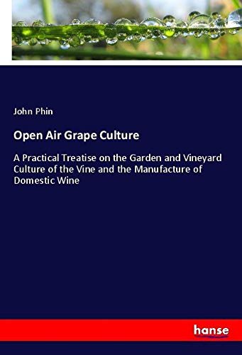 Open Air Grape Culture: A Practical Treatise on the Garden and Vineyard Culture of the Vine and the Manufacture of Domestic Wine