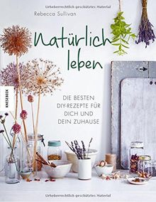 Natürlich leben: Die besten DIY-Rezepte für dich und dein Zuhause (Tipps und Anleitungen zu selbst gemachter, biologischer Kosmetik, Seife, ... Naturkosmetik, Hausmittel, zero waste)