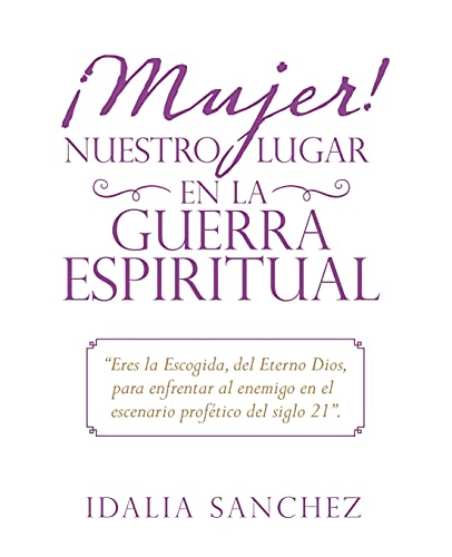 ¡Mujer! Nuestro Lugar En La Guerra Espiritual: Eres La Escogida, Del Eterno Dios, Para Enfrentar Al Enemigo En El Escenario Profético Del Siglo 21.