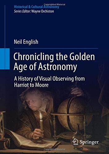 Chronicling the Golden Age of Astronomy: A History of Visual Observing from Harriot to Moore (Historical & Cultural Astronomy)