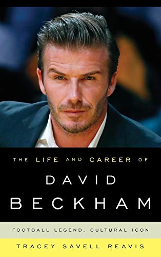 Reavis, Tracey Savell The Life And Career Of David Beckham, Football Legend, Cultural Icon