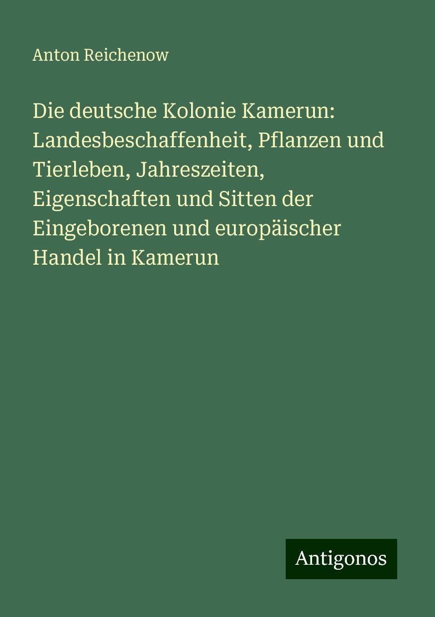 Die deutsche Kolonie Kamerun: Landesbeschaffenheit, Pflanzen und Tierleben, Jahreszeiten, Eigenschaften und Sitten der Eingeborenen und europäischer Handel in Kamerun