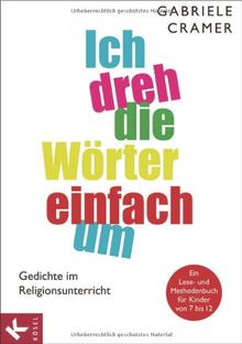 Ich dreh die Wörter einfach um: Gedichte im Religionsunterricht - Ein Lese- und Methodenbuch für Kinder von 7 bis 12