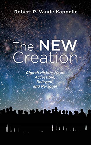 The New Creation: Church History Made Accessible, Relevant, and Personal
