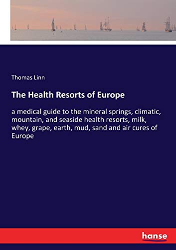 The Health Resorts of Europe: a medical guide to the mineral springs, climatic, mountain, and seaside health resorts, milk, whey, grape, earth, mud, sand and air cures of Europe