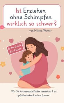 Ist Erziehen ohne schimpfen wirklich so schwer?: Wie Sie hochsensible Kinder verstehen & zu gefühlsstarken Kindern formen! Entdecken Sie die harmonische Welt der gewaltfreien Kommunikation