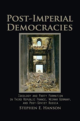 Post-Imperial Democracies: Ideology and Party Formation in Third Republic France, Weimar Germany, and Post-Soviet Russia (Cambridge Studies in Comparative Politics)