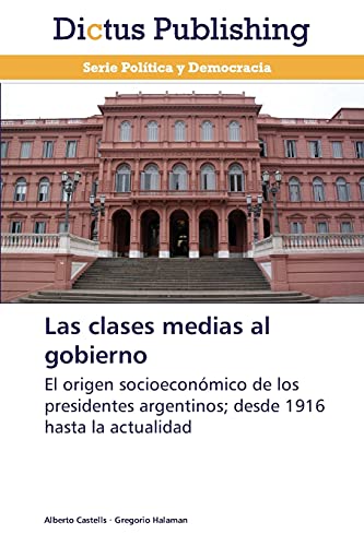 Las clases medias al gobierno: El origen socioeconómico de los presidentes argentinos; desde 1916 hasta la actualidad