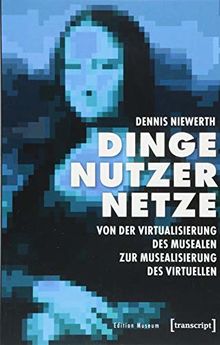 Dinge - Nutzer - Netze: Von der Virtualisierung des Musealen zur Musealisierung des Virtuellen (Edition Museum, Bd. 30)