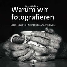 Warum wir fotografieren: Sieben Fotografen – ihre Motivation und Arbeitsweise