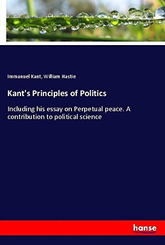 Kant's Principles of Politics: Including his essay on Perpetual peace. A contribution to political science