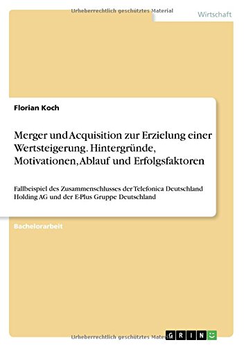 Merger und Acquisition zur Erzielung einer Wertsteigerung. Hintergründe, Motivationen, Ablauf und Erfolgsfaktoren: Fallbeispiel des Zusammenschlusses ... Holding AG und der E-Plus Gruppe Deutschland