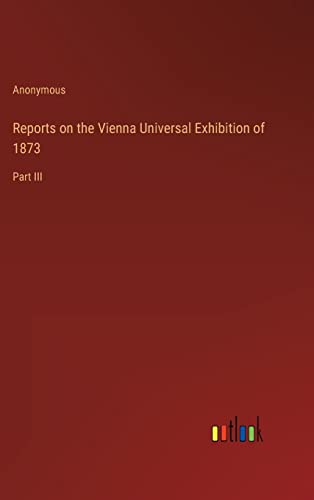 Reports on the Vienna Universal Exhibition of 1873: Part III