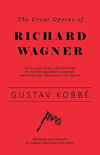 The Great Operas of Richard Wagner - An Account of the Life and Work of this Distinguished Composer, with Particular Attention to his Operas - ... Portraits in Costume and Scenes from Opera