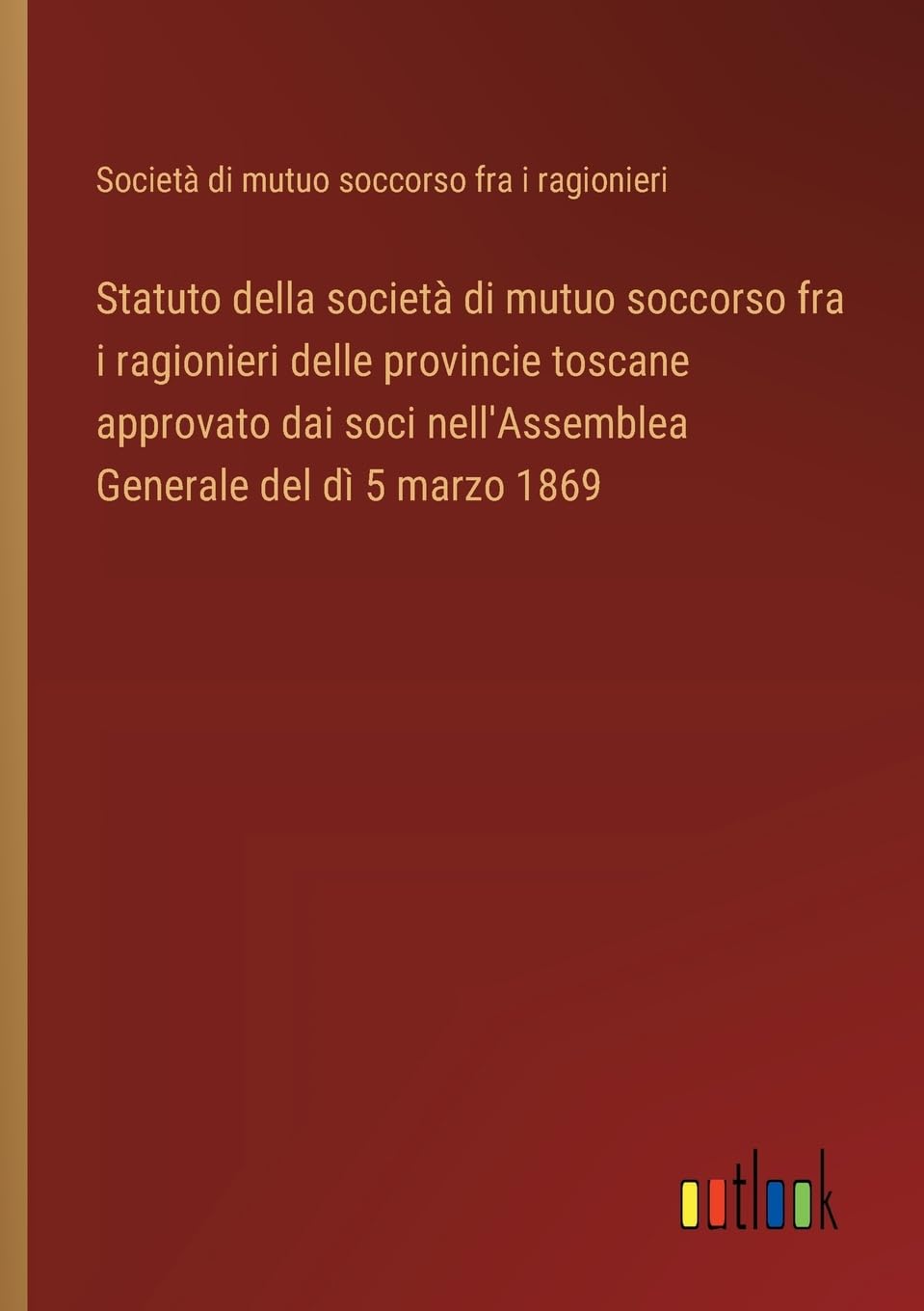 Statuto della società di mutuo soccorso fra i ragionieri delle provincie toscane approvato dai soci nell'Assemblea Generale del dì 5 marzo 1869