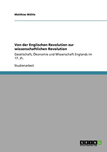 Von der Englischen Revolution zur wissenschaftlichen Revolution: Gesellschaft, Ökonomie und Wissenschaft Englands im 17. Jh.