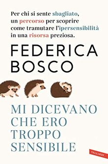 Mi dicevano che ero troppo sensibile. Per chi si sente sbagliato, un percorso per scoprire come tramutare l'ipersensibilità in una risorsa preziosa. Nuova ediz.