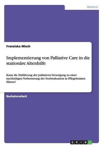 Implementierung von Palliative Care in die stationäre Altenhilfe: Kann die Einführung der palliativen Versorgung zu einer nachhaltigen Verbesserung der Sterbesituation in Pflegeheimen führen?