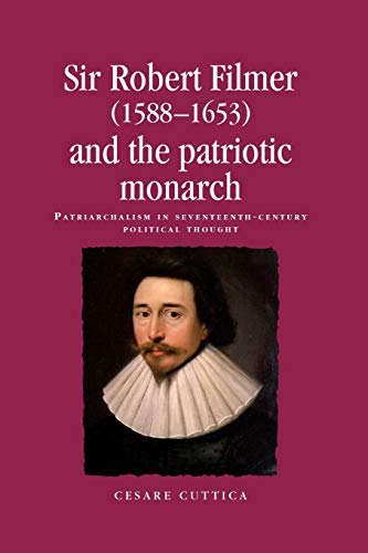Sir Robert Filmer (1588-1653) and the Patriotic Monarch: Patriarchalism in Seventeenth-Century Political Thought (Politics, Culture and Society in Early Modern Britain)