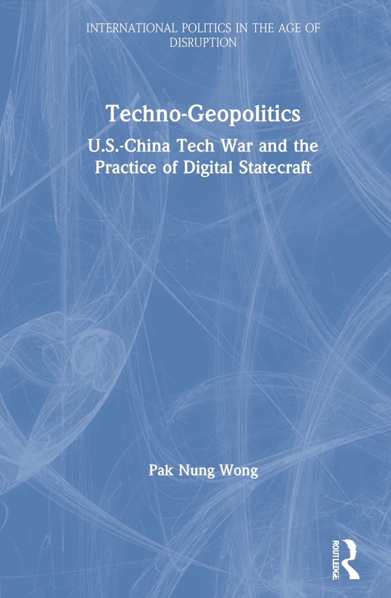 Techno-Geopolitics: US-China Tech War and the Practice of Digital Statecraft (International Politics in the Age of Disruption)