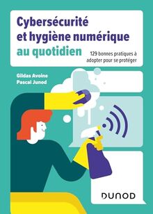 Cybersécurité et hygiène numérique au quotidien : 129 bonnes pratiques à adopter pour se protéger