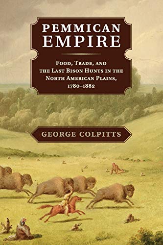 Pemmican Empire: Food, Trade, and the Last Bison Hunts in the North American Plains, 1780–1882 (Studies in Environment and History)