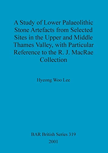 A Study of Lower Palaeolithic Stone Artefacts from Selected Sites in the Upper and Middle Thames Valley: with Particular Reference to the R.J. MacRae Collection (BAR British, Band 319)