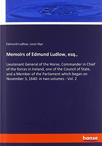 Memoirs of Edmund Ludlow, esq.,: Lieutenant General of the Horse, Commander in Chief of the forces in Ireland, one of the Council of State, and a ... on November 3, 1640: in two volumes - Vol. 2