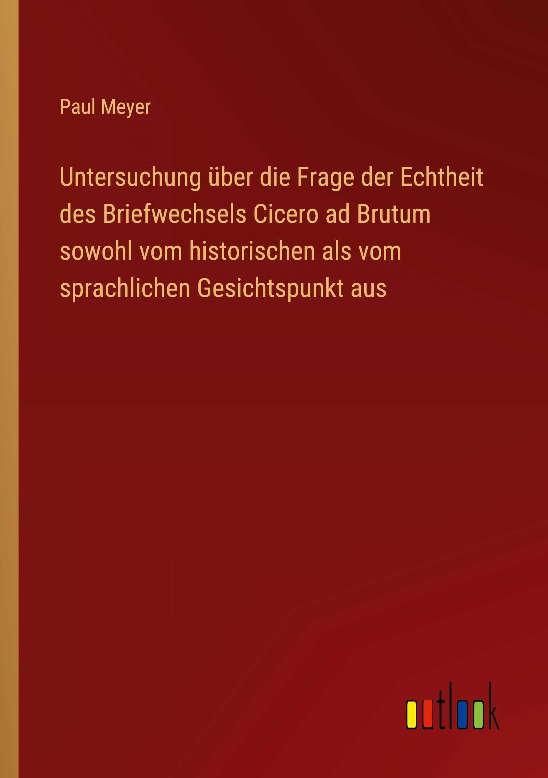 Untersuchung über die Frage der Echtheit des Briefwechsels Cicero ad Brutum sowohl vom historischen als vom sprachlichen Gesichtspunkt aus