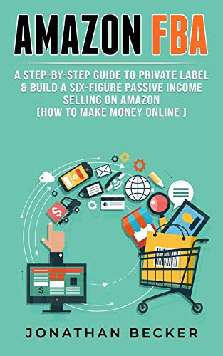 Amazon FBA: A Step-By-Step Guide to Private Label & Build a Six-Figure Passive Income Selling on Amazon (how to make money online) (Passive Income Ideas, Band 3)