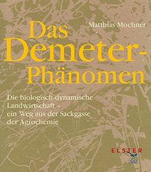 Das Demeter-Phänomen: Die biologisch-dynamische Landwirtschaft - ein Weg aus der Sackgasse der Agrochemie