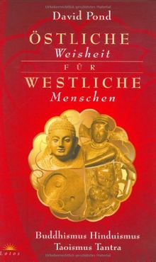 Östliche Weisheit für westliche Menschen: Buddhismus, Hinduismus, Taoismus, Tantra