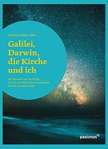 Galilei, Darwin, die Kirche und ich: Die Antwort auf die Frage, wie ich als Naturwissenschaftlerin an Gott glauben kann