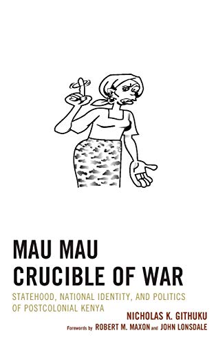 Mau Mau Crucible of War: Statehood, National Identity, and Politics of Postcolonial Kenya