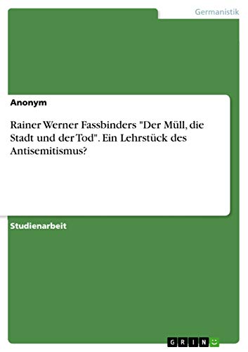 Rainer Werner Fassbinders Der Müll, die Stadt und der Tod. Ein Lehrstück des Antisemitismus?
