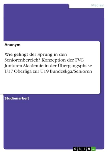 Wie gelingt der Sprung in den Seniorenbereich? Konzeption der TVG Junioren Akademie in der Übergangsphase U17 Oberliga zur U19 Bundesliga/Senioren