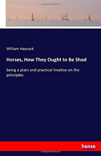 Horses, How They Ought to Be Shod: being a plain and practical treatise on the principles