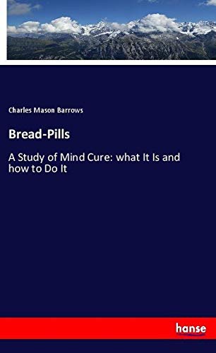 Bread-Pills: A Study of Mind Cure: what It Is and how to Do It