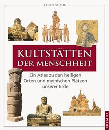 Kultstätten der Menschheit: Ein Atlas zu den heiligen Orten und mystischen Plätzen unserer Erde