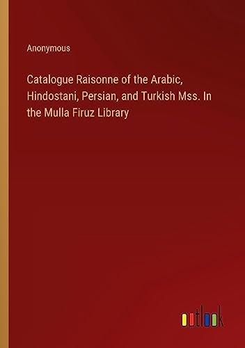 Catalogue Raisonne of the Arabic, Hindostani, Persian, and Turkish Mss. In the Mulla Firuz Library