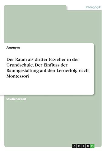 Der Raum als dritter Erzieher in der Grundschule. Der Einfluss der Raumgestaltung auf den Lernerfolg nach Montessori